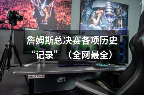 詹姆斯总决赛各项历史“记录”(全网最全)-第1张-游戏信息-龙启网
