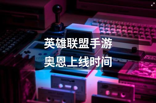 英雄联盟手游奥恩上线时间-第1张-游戏信息-龙启网