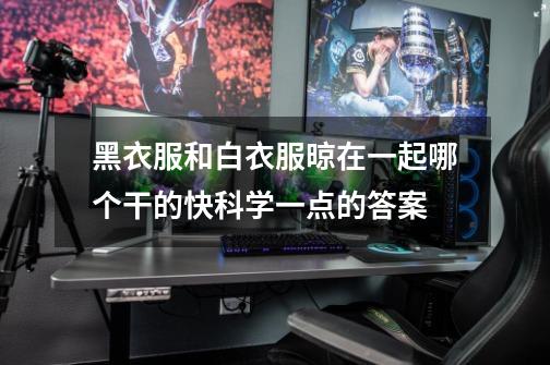 黑衣服和白衣服晾在一起哪个干的快科学一点的答案-第1张-游戏信息-龙启网