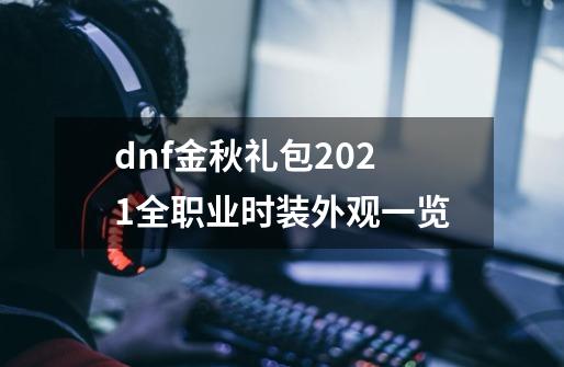 dnf金秋礼包2021全职业时装外观一览-第1张-游戏信息-龙启网
