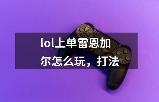 lol上单雷恩加尔怎么玩,打法-第1张-游戏信息-龙启网