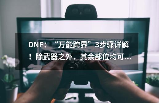 DNF:“万能跨界”3步骤详解!除武器之外,其余部位均可跨界-第1张-游戏信息-龙启网