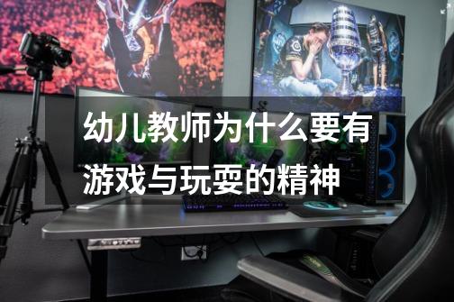 幼儿教师为什么要有游戏与玩耍的精神-第1张-游戏信息-龙启网