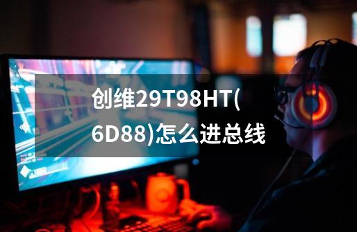 创维29T98HT(6D88)怎么进总线-第1张-游戏信息-龙启网