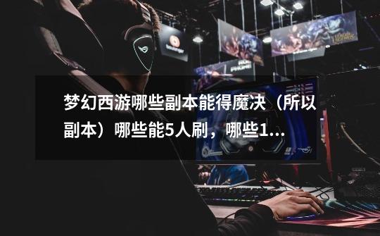 梦幻西游哪些副本能得魔决(所以副本)哪些能5人刷,哪些10人刷。说得越全面越好,-第1张-游戏信息-龙启网