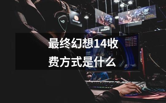 最终幻想14收费方式是什么-第1张-游戏信息-龙启网