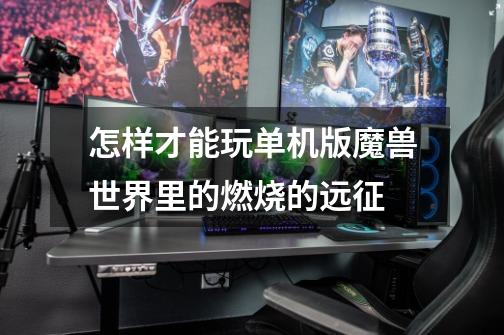 怎样才能玩单机版魔兽世界里的燃烧的远征-第1张-游戏信息-龙启网