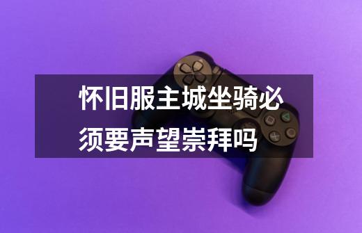 怀旧服主城坐骑必须要声望崇拜吗-第1张-游戏信息-龙启网