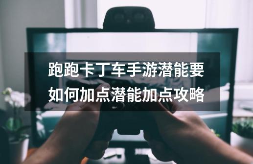 跑跑卡丁车手游潜能要如何加点潜能加点攻略-第1张-游戏信息-龙启网