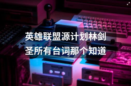 英雄联盟源计划林剑圣所有台词那个知道-第1张-游戏信息-龙启网