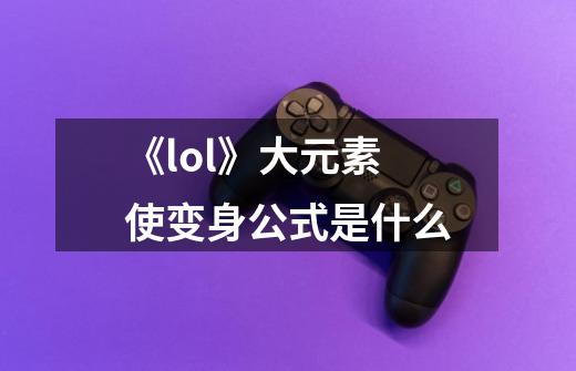 《lol》大元素使变身公式是什么-第1张-游戏信息-龙启网