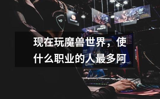 现在玩魔兽世界,使什么职业的人最多阿-第1张-游戏信息-龙启网