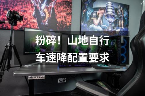 粉碎!山地自行车速降配置要求-第1张-游戏信息-龙启网