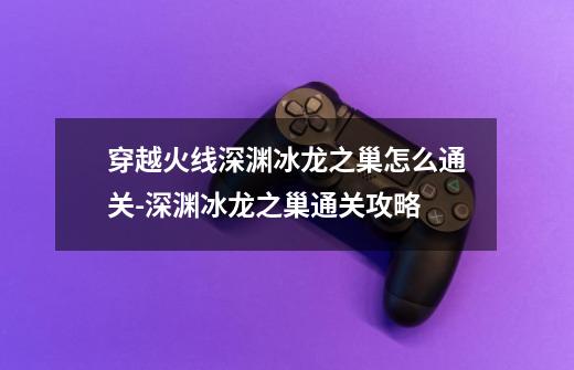 穿越火线深渊冰龙之巢怎么通关-深渊冰龙之巢通关攻略-第1张-游戏信息-龙启网