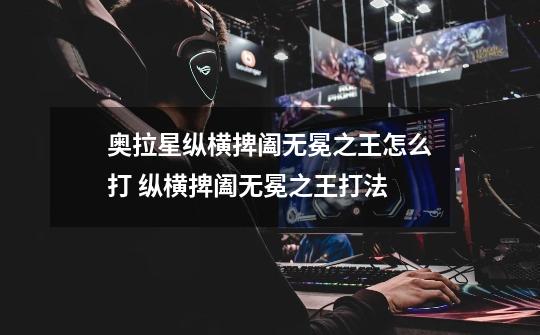 奥拉星纵横捭阖无冕之王怎么打 纵横捭阖无冕之王打法-第1张-游戏信息-龙启网