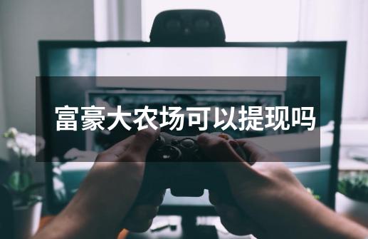 富豪大农场可以提现吗-第1张-游戏信息-龙启网