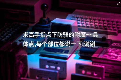 求高手指点下防骑的附魔~~具体点,每个部位都说一下,谢谢-第1张-游戏信息-龙启网
