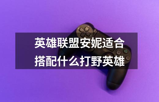 英雄联盟安妮适合搭配什么打野英雄-第1张-游戏信息-龙启网