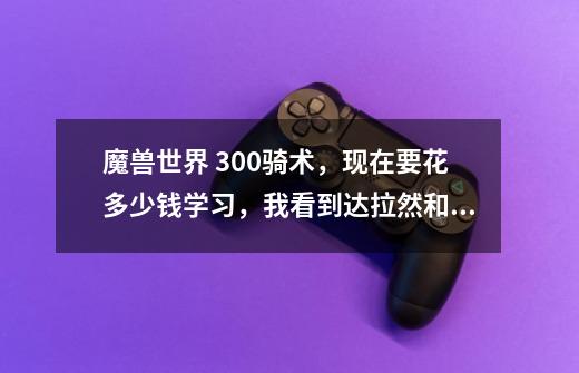 魔兽世界 300骑术,现在要花多少钱学习,我看到达拉然和风暴峭壁都要5000G,能不能刷哪的声望可以便宜点买-第1张-游戏信息-龙启网