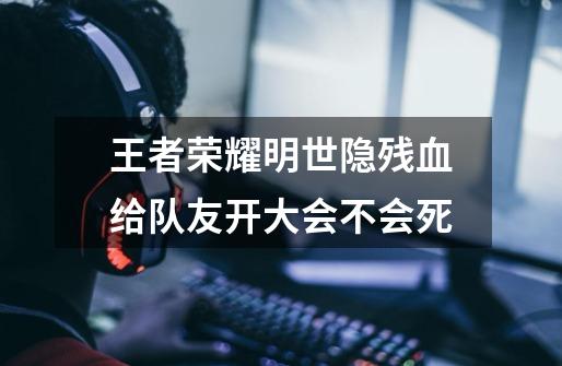 王者荣耀明世隐残血给队友开大会不会死-第1张-游戏信息-龙启网
