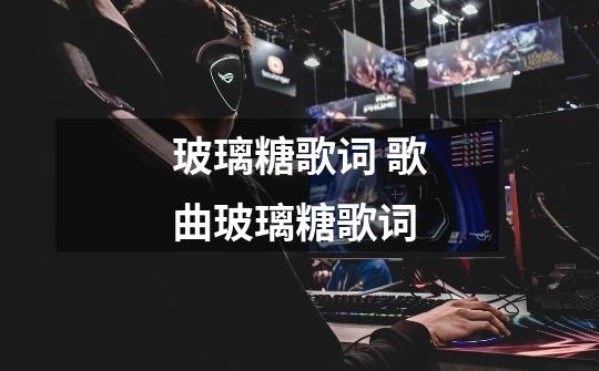 玻璃糖歌词 歌曲玻璃糖歌词-第1张-游戏信息-龙启网
