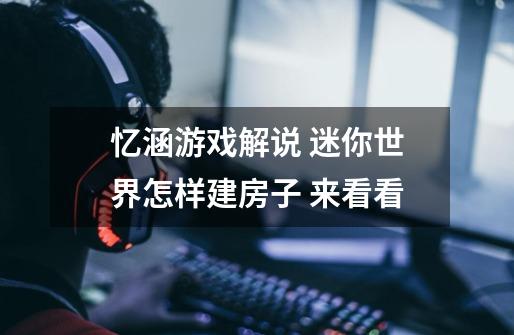 忆涵游戏解说 迷你世界怎样建房子 来看看-第1张-游戏信息-龙启网