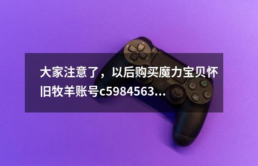 大家注意了，以后购买魔力宝贝怀旧牧羊账号c598456365，这是个骗子号，我还没购买2星期就被拿回去！还有他-第1张-游戏信息-龙启网