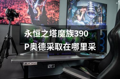 永恒之塔魔族390P奥德采取在哪里采-第1张-游戏信息-龙启网