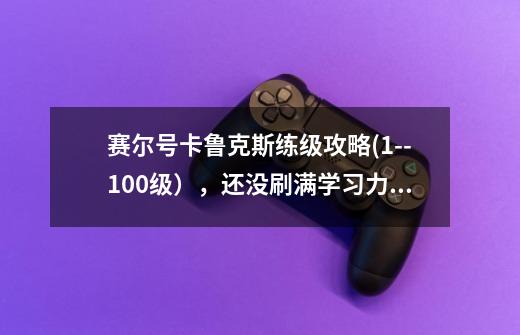 赛尔号卡鲁克斯练级攻略(1--100级),还没刷满学习力。急求!!!!!!!!!!!!-第1张-游戏信息-龙启网