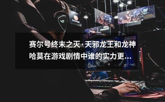 赛尔号终末之灭·天邪龙王和龙神哈莫在游戏剧情中谁的实力更强大-第1张-游戏信息-龙启网