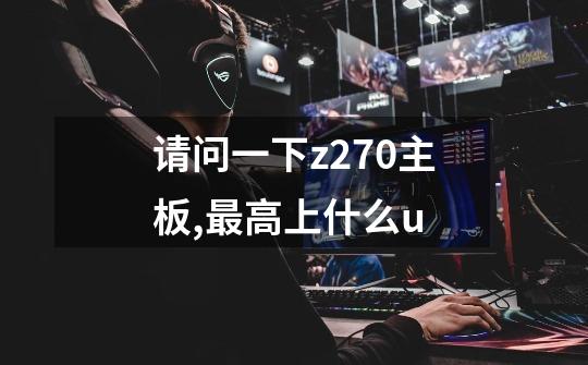 请问一下z270主板,最高上什么u-第1张-游戏信息-龙启网