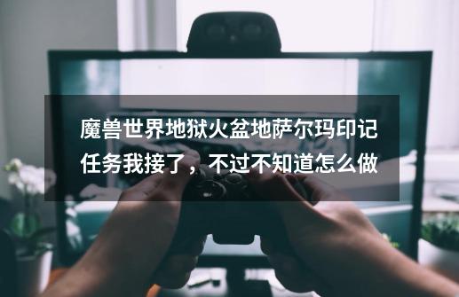 魔兽世界地狱火盆地萨尔玛印记任务我接了,不过不知道怎么做-第1张-游戏信息-龙启网