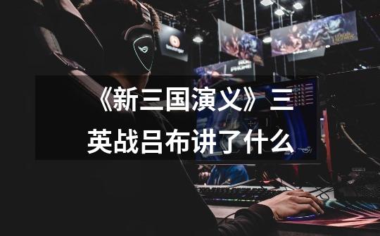《新三国演义》三英战吕布讲了什么-第1张-游戏信息-龙启网