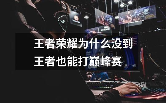 王者荣耀为什么没到王者也能打巅峰赛-第1张-游戏信息-龙启网