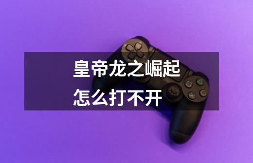 皇帝龙之崛起怎么打不开-第1张-游戏信息-龙启网