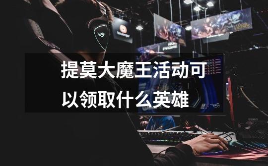 提莫大魔王活动可以领取什么英雄-第1张-游戏信息-龙启网