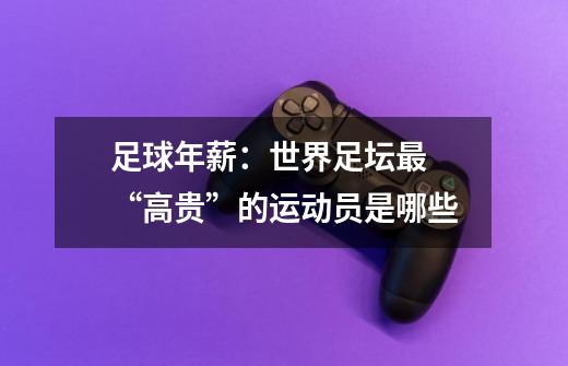 足球年薪:世界足坛最 “高贵”的运动员是哪些-第1张-游戏信息-龙启网
