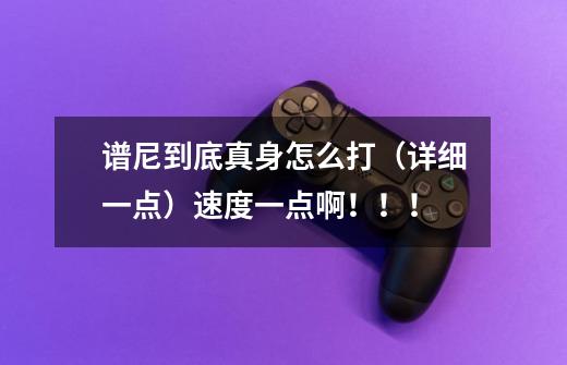 谱尼到底真身怎么打(详细一点)速度一点啊!!!-第1张-游戏信息-龙启网