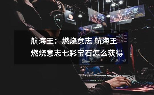 航海王:燃烧意志 航海王燃烧意志七彩宝石怎么获得-第1张-游戏信息-龙启网