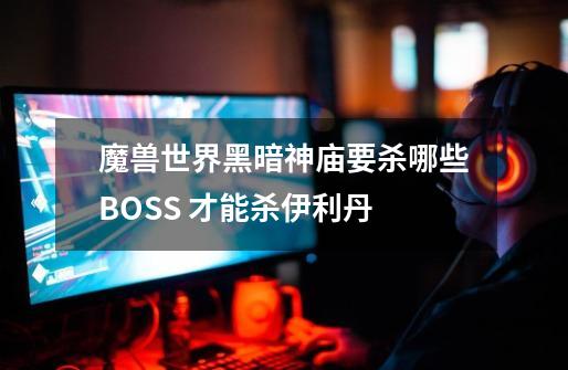 魔兽世界黑暗神庙要杀哪些BOSS 才能杀伊利丹-第1张-游戏信息-龙启网