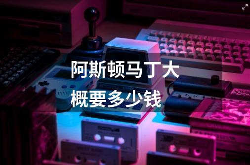 阿斯顿马丁大概要多少钱-第1张-游戏信息-龙启网