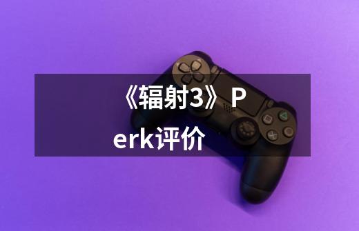 《辐射3》Perk评价-第1张-游戏信息-龙启网