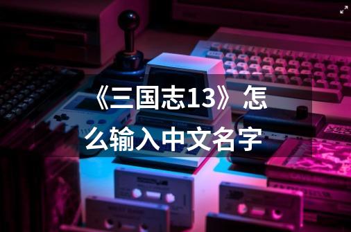 《三国志13》怎么输入中文名字-第1张-游戏信息-龙启网