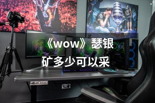 《wow》瑟银矿多少可以采-第1张-游戏信息-龙启网