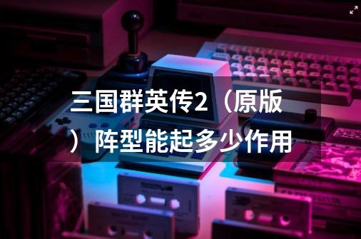 三国群英传2(原版)阵型能起多少作用-第1张-游戏信息-龙启网