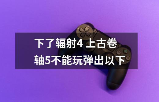 下了辐射4 上古卷轴5不能玩弹出以下-第1张-游戏信息-龙启网