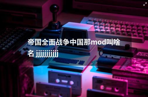 帝国全面战争中国那mod叫啥名 jjjjjjjjjjj-第1张-游戏信息-龙启网