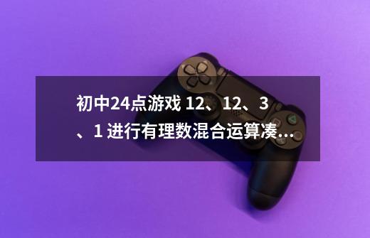 初中24点游戏 12、12、3、1 进行有理数混合运算凑成24点 使结果是24或-24-第1张-游戏信息-龙启网