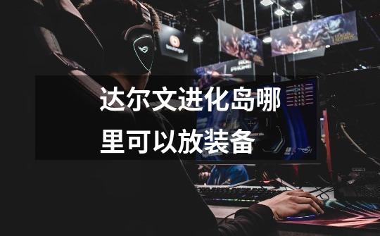 达尔文进化岛哪里可以放装备-第1张-游戏信息-龙启网