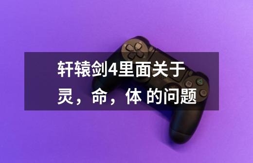 轩辕剑4里面关于 灵,命,体 的问题-第1张-游戏信息-龙启网